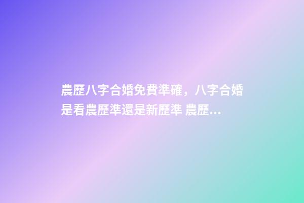 農歷八字合婚免費準確，八字合婚是看農歷準還是新歷準 農歷八字合婚免費準確，八字合婚準不準-第1張-觀點-玄機派